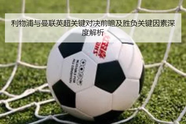 利物浦与曼联英超关键对决前瞻及胜负关键因素深度解析 - LEYU SPORTS