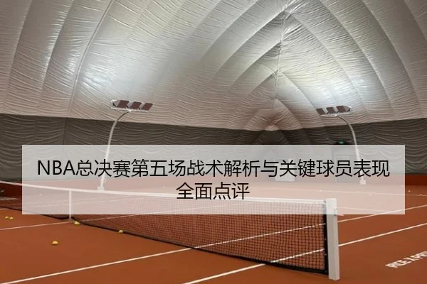 NBA总决赛第五场战术解析与关键球员表现全面点评